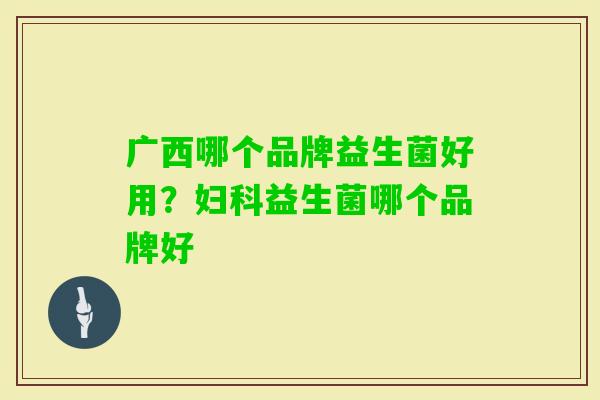 广西哪个品牌益生菌好用？益生菌哪个品牌好