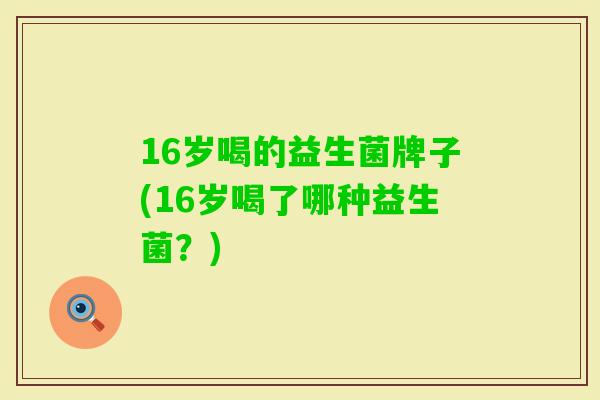 16岁喝的益生菌牌子(16岁喝了哪种益生菌？)