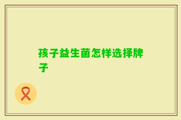 孩子益生菌怎样选择牌子 孩子益生菌怎样选择牌子