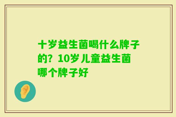 十岁益生菌喝什么牌子的?10岁儿童益生菌哪个牌子好 十岁益生菌喝什么牌子的?10岁儿童益生菌哪个牌子好