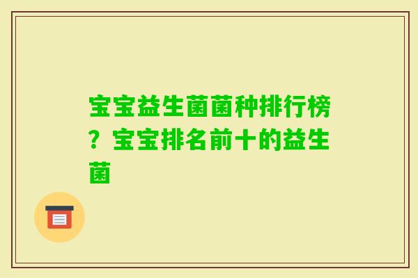 宝宝益生菌菌种排行榜?宝宝排名前十的益生菌 宝宝益生菌菌种排行榜?宝宝排名前十的益生菌