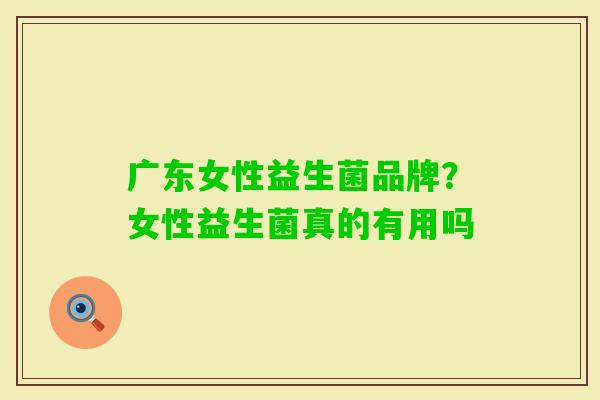广东女性益生菌品牌?女性益生菌真的有用吗 广东女性益生菌品牌?女性益生菌真的有用吗