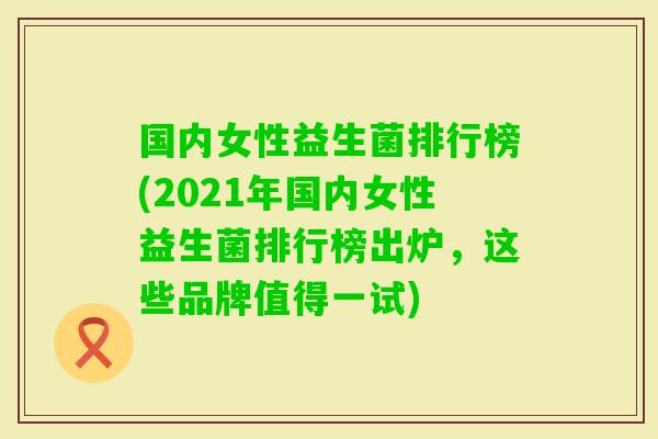 国内女性益生菌排行榜(2021年国内女性益生菌排行榜出炉，这些品牌值得一试)