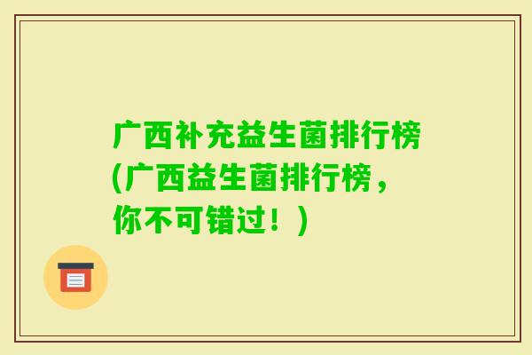 广西补充益生菌排行榜(广西益生菌排行榜,你不可错过!) 广西补充益生菌排行榜(广西益生菌排行榜,你不可错过!)