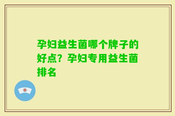 孕妇益生菌哪个牌子的好点?孕妇专用益生菌排名 孕妇益生菌哪个牌子的好点?孕妇专用益生菌排名