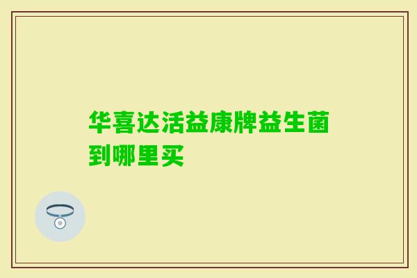 华喜达活益康牌益生菌到哪里买 华喜达活益康牌益生菌到哪里买
