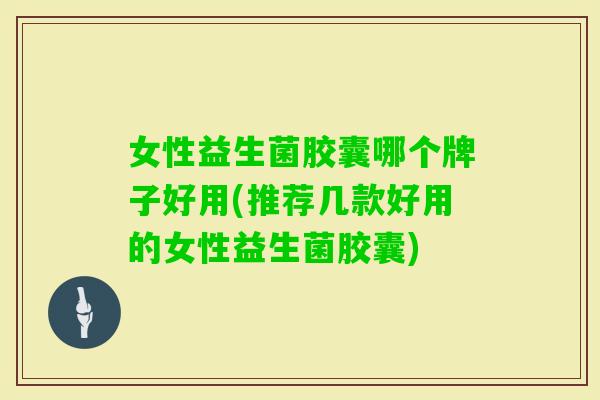 女性益生菌胶囊哪个牌子好用(推荐几款好用的女性益生菌胶囊) 女性益生菌胶囊哪个牌子好用(推荐几款好用的女性益生菌胶囊)