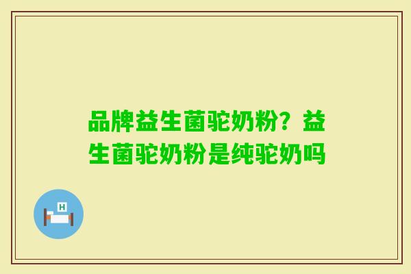 品牌益生菌驼奶粉？益生菌驼奶粉是纯驼奶吗