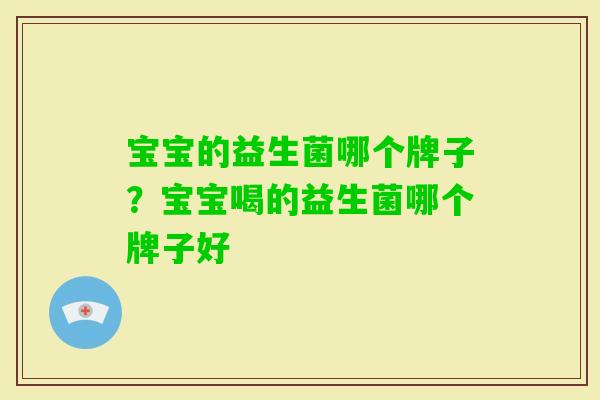 宝宝的益生菌哪个牌子?宝宝喝的益生菌哪个牌子好 宝宝的益生菌哪个牌子?宝宝喝的益生菌哪个牌子好
