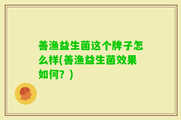 善渔益生菌这个牌子怎么样(善渔益生菌效果如何?) 善渔益生菌这个牌子怎么样(善渔益生菌效果如何?)