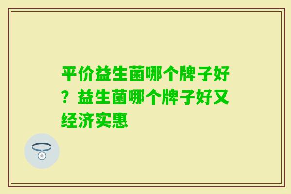 平价益生菌哪个牌子好?益生菌哪个牌子好又经济实惠 平价益生菌哪个牌子好?益生菌哪个牌子好又经济实惠