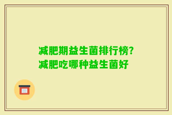 期益生菌排行榜？吃哪种益生菌好