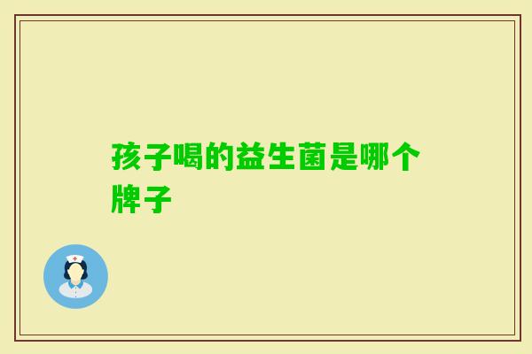 孩子喝的益生菌是哪个牌子 孩子喝的益生菌是哪个牌子