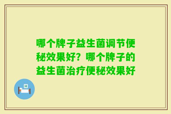 哪个牌子益生菌调节效果好?哪个牌子的益生菌效果好 哪个牌子益生菌调节效果好?哪个牌子的益生菌效果好