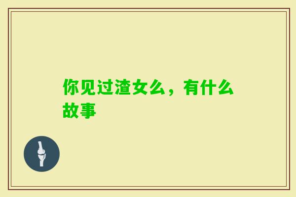 你见过渣女么,有什么故事 你见过渣女么,有什么故事