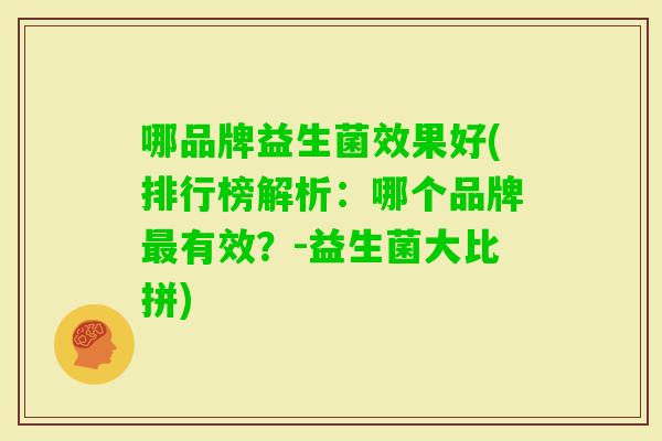 哪品牌益生菌效果好(排行榜解析:哪个品牌有效?-益生菌大比拼) 哪品牌益生菌效果好(排行榜解析:哪个品牌有效?-益生菌大比拼)
