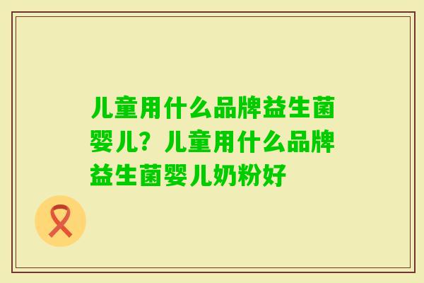 儿童用什么品牌益生菌婴儿?儿童用什么品牌益生菌婴儿奶粉好 儿童用什么品牌益生菌婴儿?儿童用什么品牌益生菌婴儿奶粉好