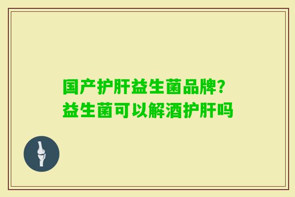 国产益生菌品牌?益生菌可以解酒吗 国产益生菌品牌?益生菌可以解酒吗
