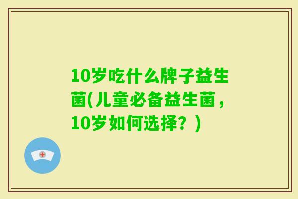 10岁吃什么牌子益生菌(儿童必备益生菌,10岁如何选择?) 10岁吃什么牌子益生菌(儿童必备益生菌,10岁如何选择?)