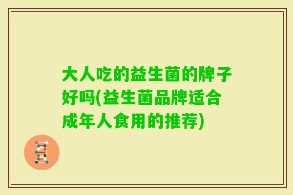 大人吃的益生菌的牌子好吗(益生菌品牌适合成年人食用的推荐) 大人吃的益生菌的牌子好吗(益生菌品牌适合成年人食用的推荐)