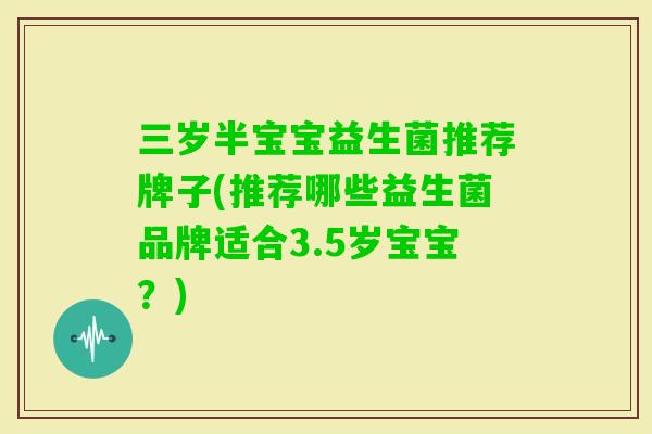 三岁半宝宝益生菌推荐牌子(推荐哪些益生菌品牌适合3.5岁宝宝?) 三岁半宝宝益生菌推荐牌子(推荐哪些益生菌品牌适合3.5岁宝宝?)