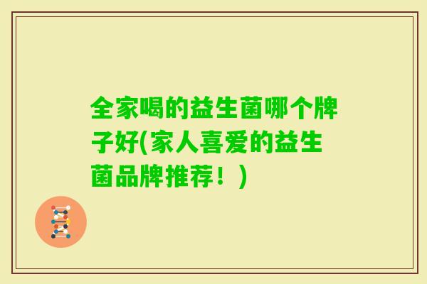 全家喝的益生菌哪个牌子好(家人喜爱的益生菌品牌推荐!) 全家喝的益生菌哪个牌子好(家人喜爱的益生菌品牌推荐!)