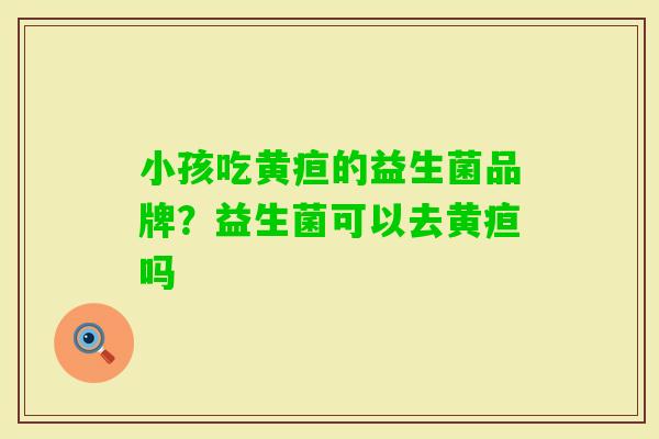 小孩吃黄疸的益生菌品牌?益生菌可以去黄疸吗 小孩吃黄疸的益生菌品牌?益生菌可以去黄疸吗