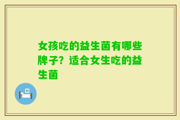 女孩吃的益生菌有哪些牌子?适合女生吃的益生菌 女孩吃的益生菌有哪些牌子?适合女生吃的益生菌