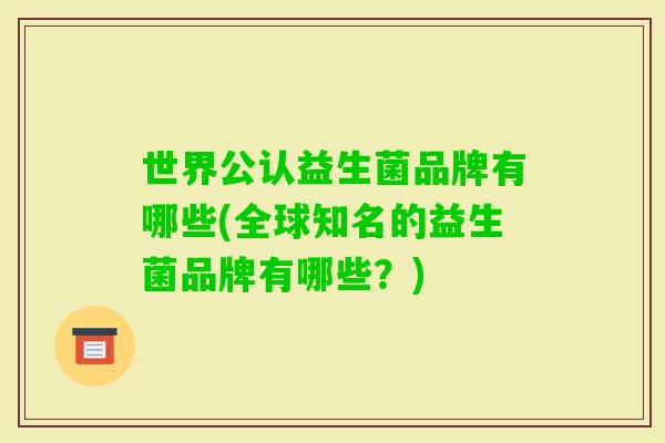 世界公认益生菌品牌有哪些(全球知名的益生菌品牌有哪些?) 世界公认益生菌品牌有哪些(全球知名的益生菌品牌有哪些?)