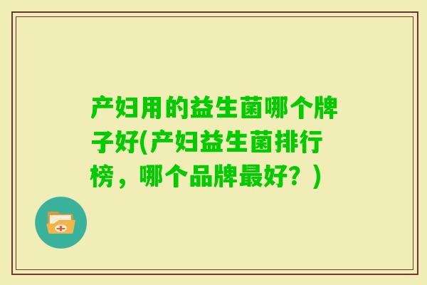产妇用的益生菌哪个牌子好(产妇益生菌排行榜，哪个品牌好？)