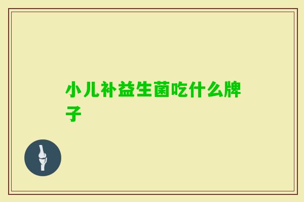 小儿补益生菌吃什么牌子 小儿补益生菌吃什么牌子