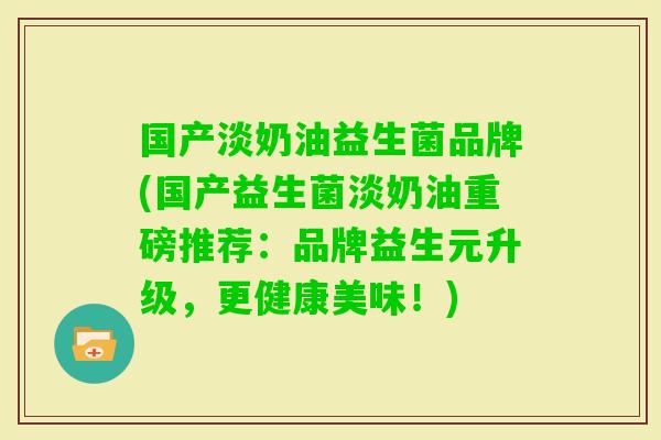 国产淡奶油益生菌品牌(国产益生菌淡奶油重磅推荐:品牌益生元升级,更健康美味!) 国产淡奶油益生菌品牌(国产益生菌淡奶油重磅推荐:品牌益生元升级,更健康美味!)