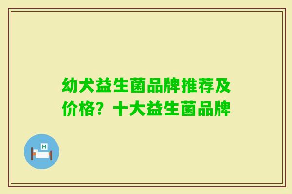 幼犬益生菌品牌推荐及价格?十大益生菌品牌 幼犬益生菌品牌推荐及价格?十大益生菌品牌