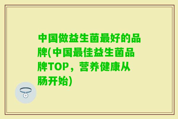 中国做益生菌好的品牌(中国佳益生菌品牌TOP,营养健康从肠开始) 中国做益生菌好的品牌(中国佳益生菌品牌TOP,营养健康从肠开始)