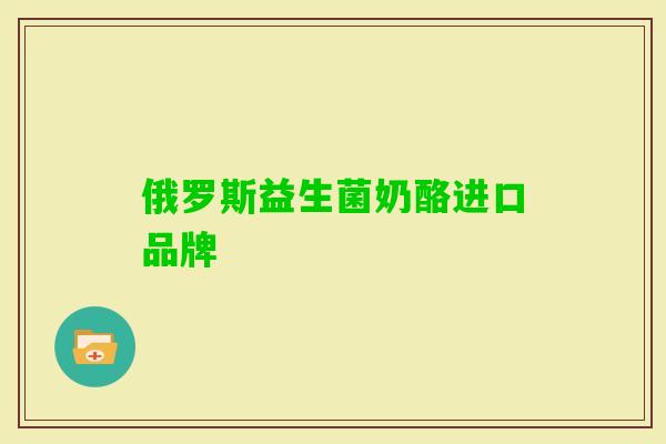 俄罗斯益生菌奶酪进口品牌 俄罗斯益生菌奶酪进口品牌