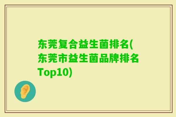 东莞复合益生菌排名(东莞市益生菌品牌排名Top10)
