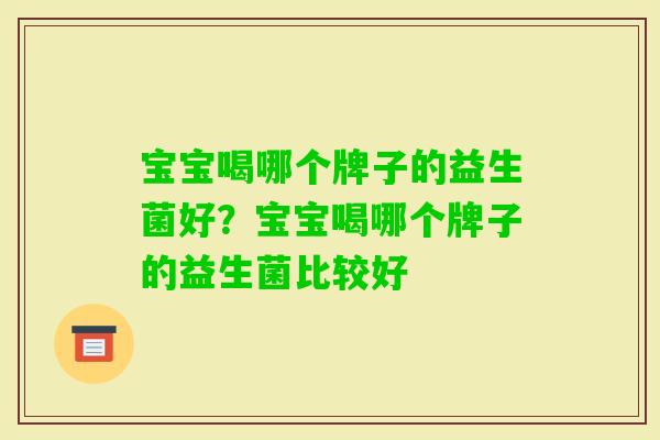 宝宝喝哪个牌子的益生菌好?宝宝喝哪个牌子的益生菌比较好 宝宝喝哪个牌子的益生菌好?宝宝喝哪个牌子的益生菌比较好