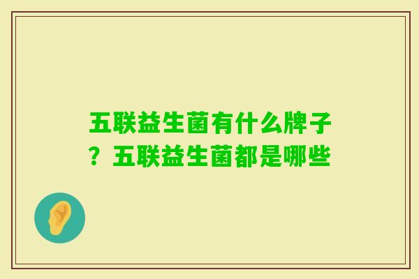 五联益生菌有什么牌子?五联益生菌都是哪些 五联益生菌有什么牌子?五联益生菌都是哪些