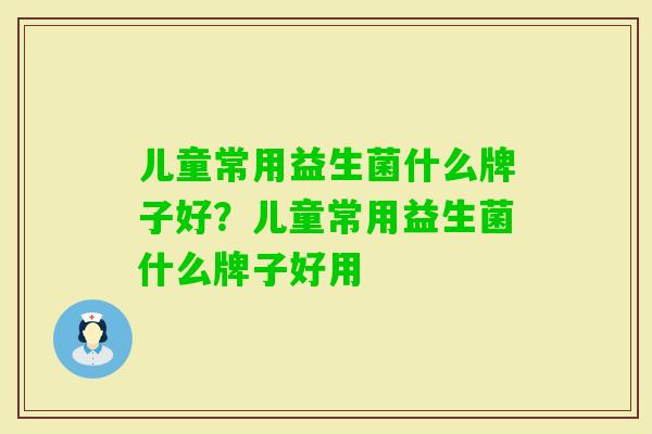 儿童常用益生菌什么牌子好?儿童常用益生菌什么牌子好用 儿童常用益生菌什么牌子好?儿童常用益生菌什么牌子好用