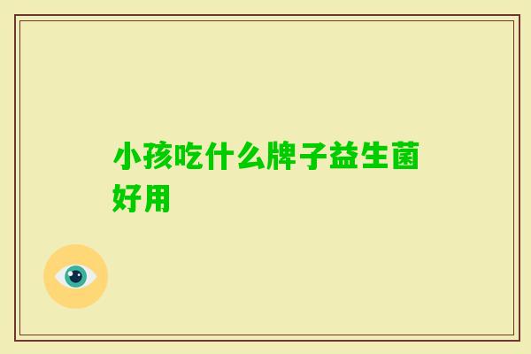小孩吃什么牌子益生菌好用 小孩吃什么牌子益生菌好用