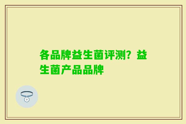 各品牌益生菌评测?益生菌产品品牌 各品牌益生菌评测?益生菌产品品牌