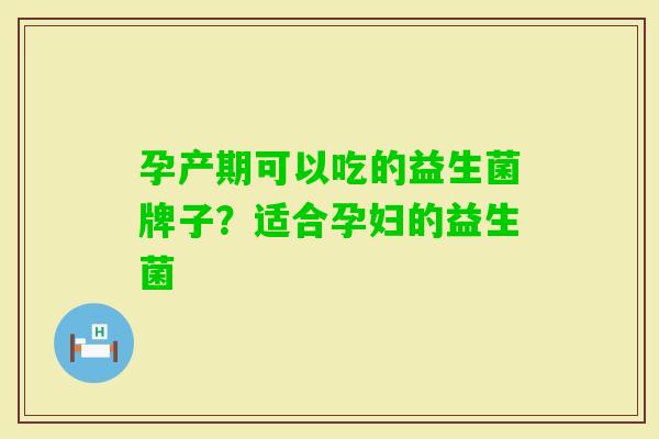 孕产期可以吃的益生菌牌子？适合孕妇的益生菌