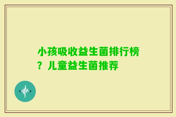 小孩吸收益生菌排行榜?儿童益生菌推荐 小孩吸收益生菌排行榜?儿童益生菌推荐