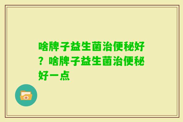 啥牌子益生菌好?啥牌子益生菌好一点 啥牌子益生菌好?啥牌子益生菌好一点