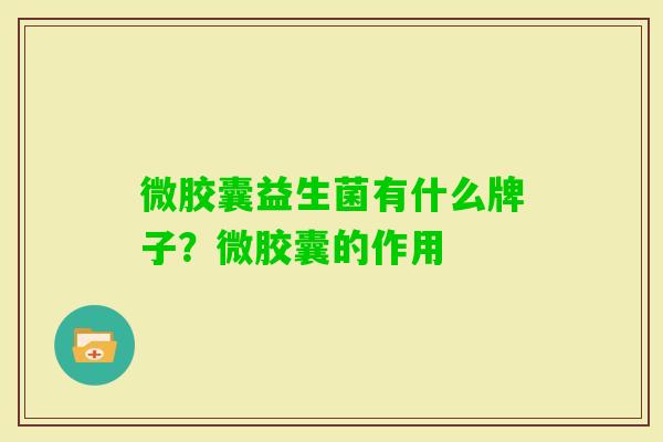 微胶囊益生菌有什么牌子?微胶囊的作用 微胶囊益生菌有什么牌子?微胶囊的作用