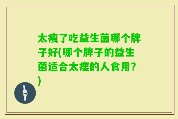 太瘦了吃益生菌哪个牌子好(哪个牌子的益生菌适合太瘦的人食用?) 太瘦了吃益生菌哪个牌子好(哪个牌子的益生菌适合太瘦的人食用?)