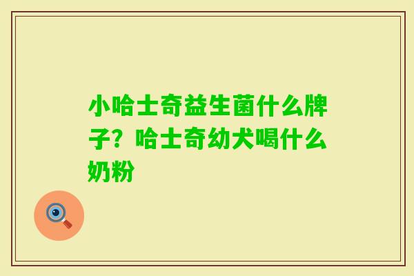 小哈士奇益生菌什么牌子?哈士奇幼犬喝什么奶粉 小哈士奇益生菌什么牌子?哈士奇幼犬喝什么奶粉