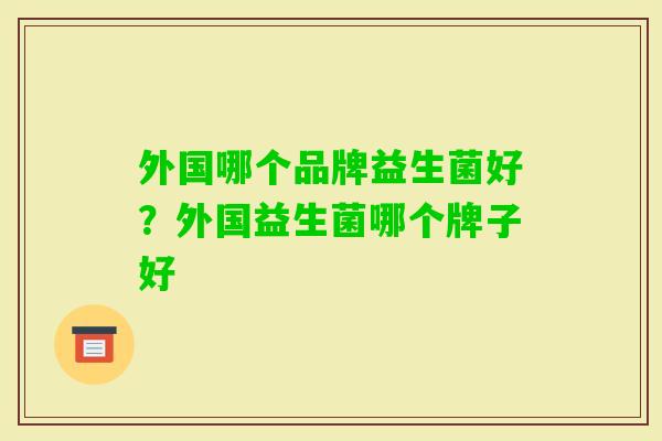 外国哪个品牌益生菌好?外国益生菌哪个牌子好 外国哪个品牌益生菌好?外国益生菌哪个牌子好