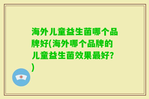 海外儿童益生菌哪个品牌好(海外哪个品牌的儿童益生菌效果好？)