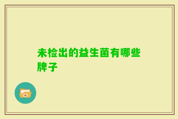 未检出的益生菌有哪些牌子 未检出的益生菌有哪些牌子